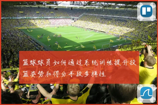 篮球球员如何通过系统训练提升投篮姿势和得分手段多样性
