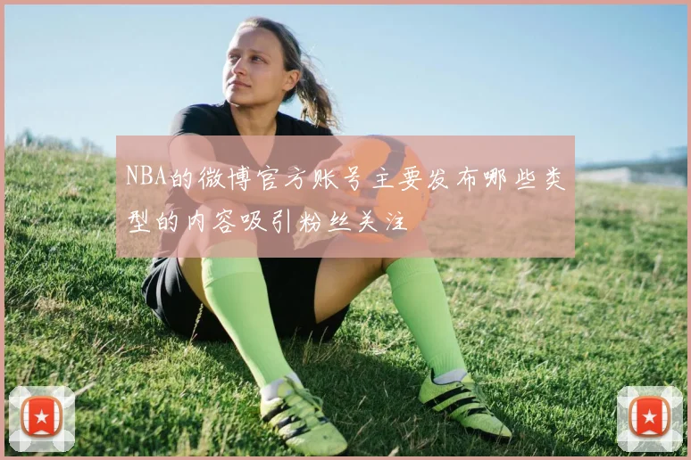 NBA的微博官方账号主要发布哪些类型的内容吸引粉丝关注