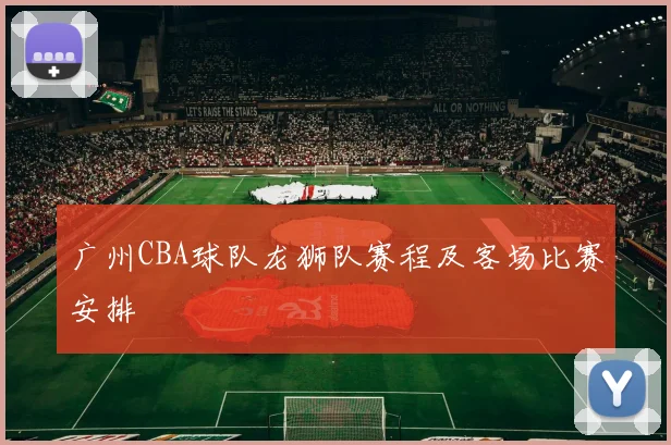 广州CBA球队龙狮队赛程及客场比赛安排