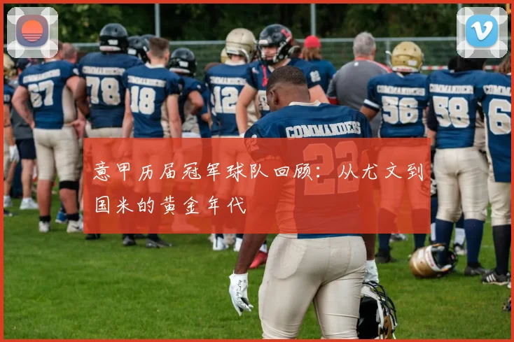 意甲历届冠军球队回顾:从尤文到国米的黄金年代