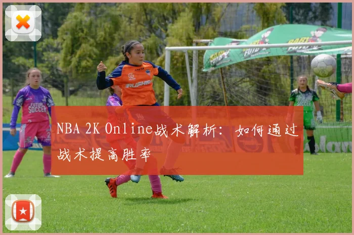 NBA 2K Online战术解析：如何通过战术提高胜率