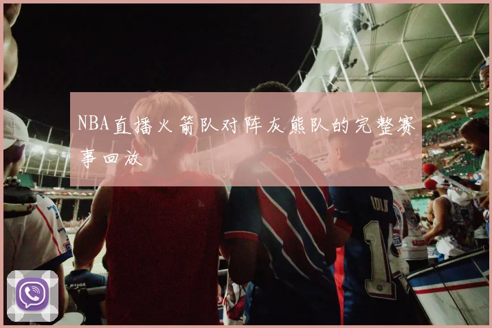 NBA直播火箭队对阵灰熊队的完整赛事回放