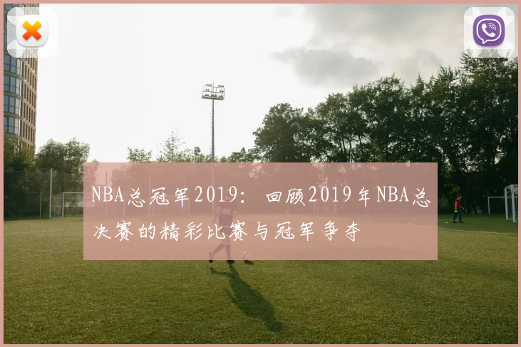 NBA总冠军2019：回顾2019年NBA总决赛的精彩比赛与冠军争夺
