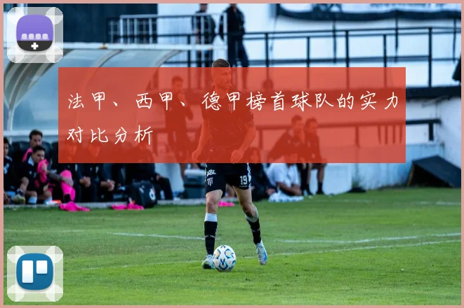 法甲、西甲、德甲榜首球队的实力对比分析