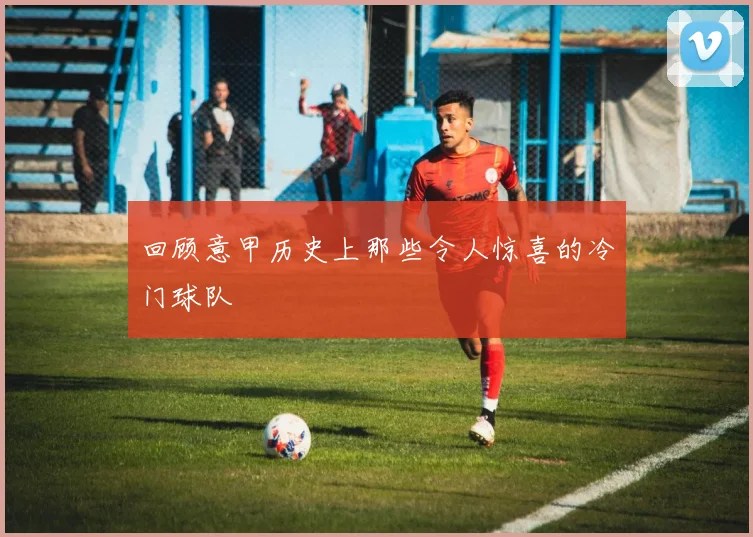 回顾意甲历史上那些令人惊喜的冷门球队