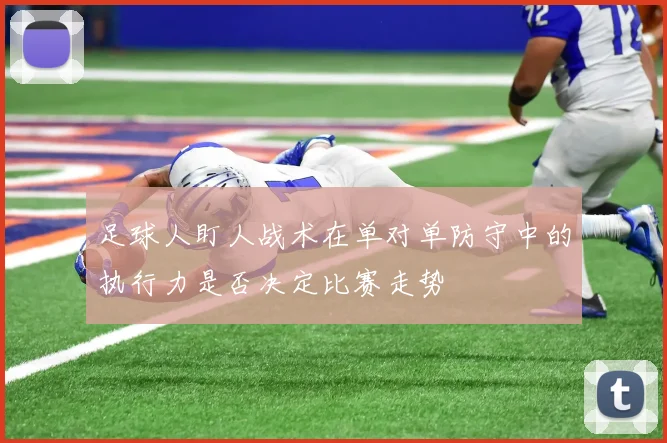 足球人盯人战术在单对单防守中的执行力是否决定比赛走势