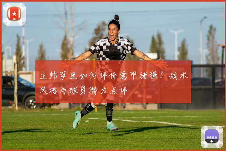 主帅萨里如何评价意甲诸强？战术风格与球员潜力点评