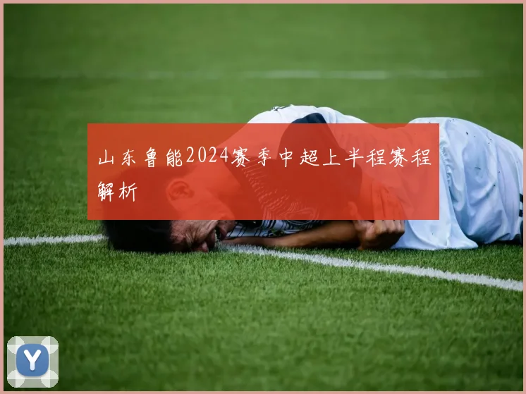 山东鲁能2024赛季中超上半程赛程解析