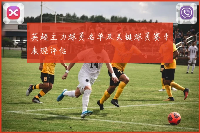 英超主力球员名单及关键球员赛季表现评估