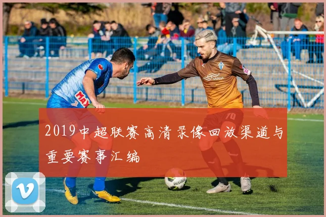 2019中超联赛高清录像回放渠道与重要赛事汇编