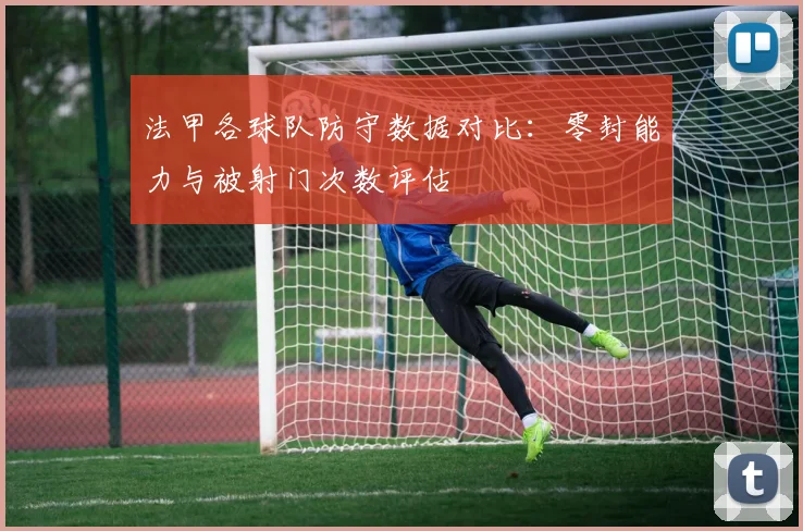 法甲各球队防守数据对比：零封能力与被射门次数评估